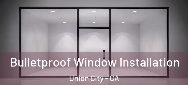  Bulletproof Window Installation Union City - CA